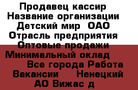 Продавец-кассир › Название организации ­ Детский мир, ОАО › Отрасль предприятия ­ Оптовые продажи › Минимальный оклад ­ 27 000 - Все города Работа » Вакансии   . Ненецкий АО,Вижас д.